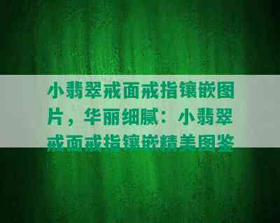 小翡翠戒面戒指镶嵌图片，华丽细腻：小翡翠戒面戒指镶嵌精美图鉴