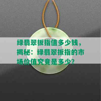 绿翡翠扳指值多少钱，揭秘：绿翡翠扳指的市场价值究竟是多少？