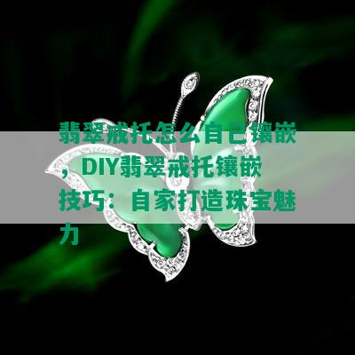 翡翠戒托怎么自己镶嵌，DIY翡翠戒托镶嵌技巧：自家打造珠宝魅力