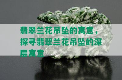 翡翠兰花吊坠的寓意，探寻翡翠兰花吊坠的深层寓意