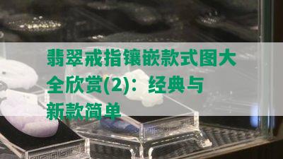 翡翠戒指镶嵌款式图大全欣赏(2)：经典与新款简单