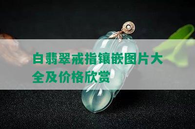 白翡翠戒指镶嵌图片大全及价格欣赏