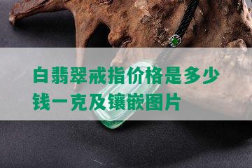 白翡翠戒指价格是多少钱一克及镶嵌图片