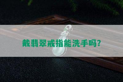 戴翡翠戒指能洗手吗？