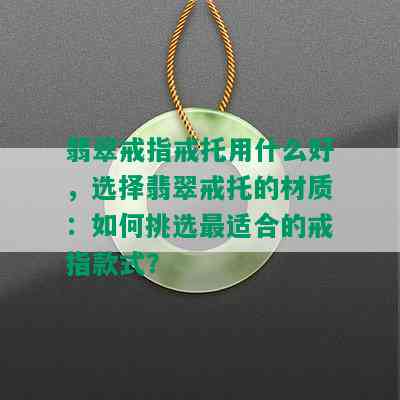 翡翠戒指戒托用什么好，选择翡翠戒托的材质：如何挑选最适合的戒指款式？