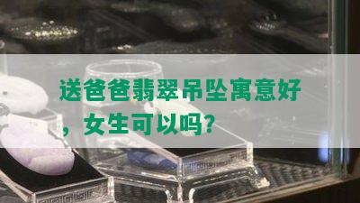 送爸爸翡翠吊坠寓意好，女生可以吗？