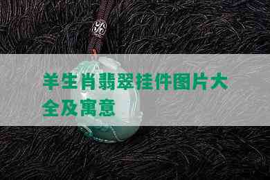 羊生肖翡翠挂件图片大全及寓意