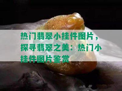 热门翡翠小挂件图片，探寻翡翠之美：热门小挂件图片鉴赏