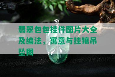 翡翠包包挂件图片大全及编法，寓意与挂镶吊坠图