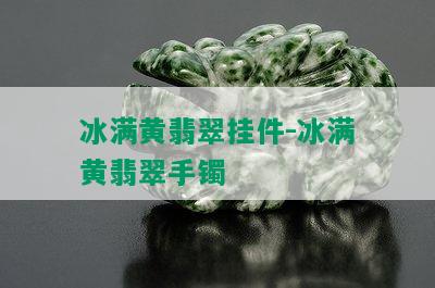 冰满黄翡翠挂件-冰满黄翡翠手镯