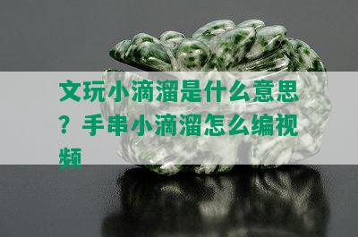 文玩小滴溜是什么意思？手串小滴溜怎么编视频