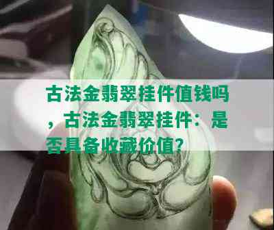 古法金翡翠挂件值钱吗，古法金翡翠挂件：是否具备收藏价值？