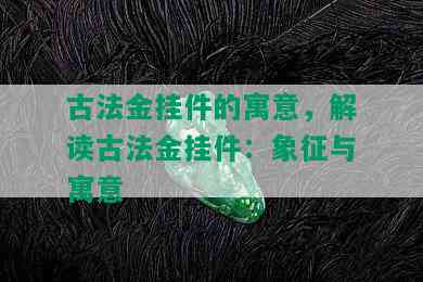 古法金挂件的寓意，解读古法金挂件：象征与寓意