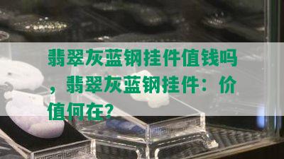 翡翠灰蓝钢挂件值钱吗，翡翠灰蓝钢挂件：价值何在？