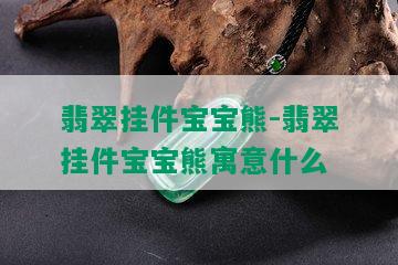 翡翠挂件宝宝熊-翡翠挂件宝宝熊寓意什么