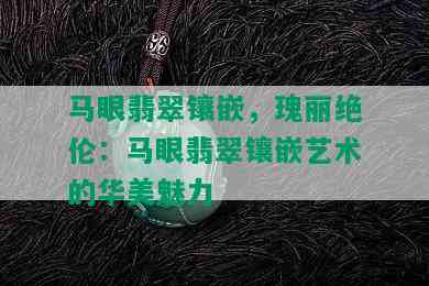 马眼翡翠镶嵌，瑰丽绝伦：马眼翡翠镶嵌艺术的华美魅力