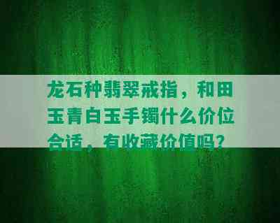 龙石种翡翠戒指，和田玉青白玉手镯什么价位合适，有收藏价值吗？