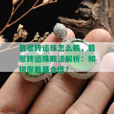 翡翠转运珠怎么戴，翡翠转运珠戴法解析：如何佩戴最合适？