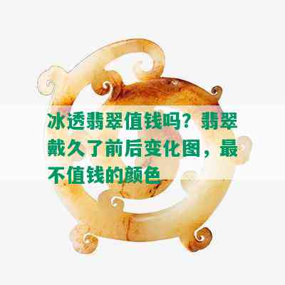 冰透翡翠值钱吗？翡翠戴久了前后变化图，最不值钱的颜色