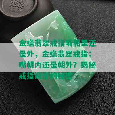 金蟾翡翠戒指嘴朝里还是外，金蟾翡翠戒指：嘴朝内还是朝外？揭秘戒指设计的秘密