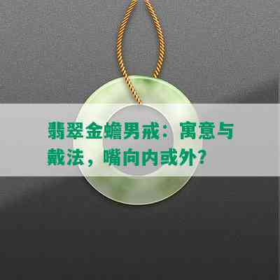 翡翠金蟾男戒：寓意与戴法，嘴向内或外？