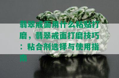 翡翠戒面用什么粘贴打磨，翡翠戒面打磨技巧：粘合剂选择与使用指南