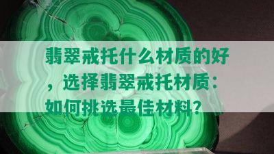 翡翠戒托什么材质的好，选择翡翠戒托材质：如何挑选更佳材料？