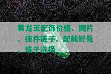 黄龙玉配饰价格、图片、挂件链子、配戴好处、珠子选择