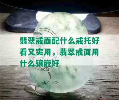 翡翠戒面配什么戒托好看又实用，翡翠戒面用什么镶嵌好