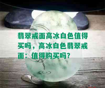 翡翠戒面高冰白色值得买吗，高冰白色翡翠戒面：值得购买吗？