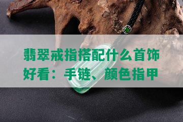 翡翠戒指搭配什么首饰好看：手链、颜色指甲