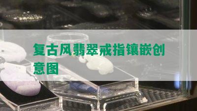 复古风翡翠戒指镶嵌创意图