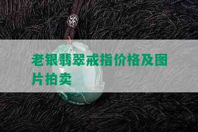 老银翡翠戒指价格及图片拍卖