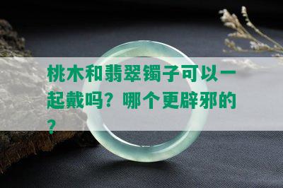 桃木和翡翠镯子可以一起戴吗？哪个更辟邪的？