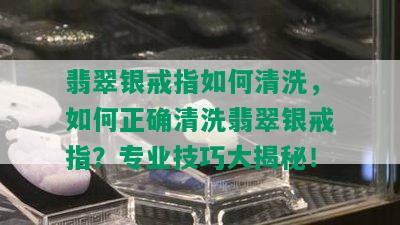 翡翠银戒指如何清洗，如何正确清洗翡翠银戒指？专业技巧大揭秘！