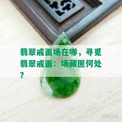 翡翠戒面场在哪，寻觅翡翠戒面：场藏匿何处？