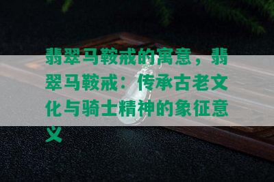 翡翠马鞍戒的寓意，翡翠马鞍戒：传承古老文化与骑士精神的象征意义