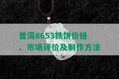 普洱8653铁饼价格、市场评价及制作方法