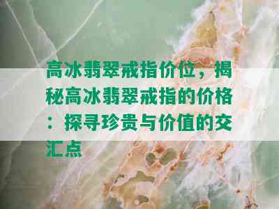 高冰翡翠戒指价位，揭秘高冰翡翠戒指的价格：探寻珍贵与价值的交汇点