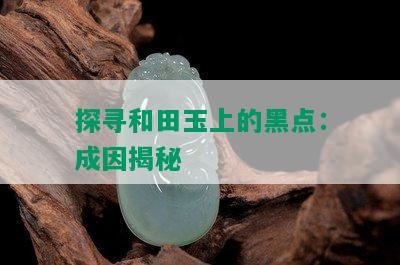 探寻和田玉上的黑点：成因揭秘