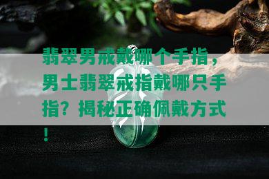 翡翠男戒戴哪个手指，男士翡翠戒指戴哪只手指？揭秘正确佩戴方式！