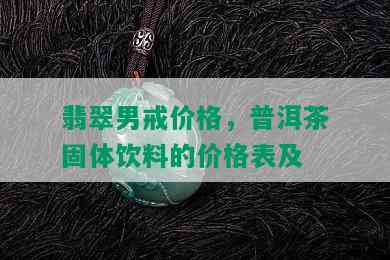 翡翠男戒价格，普洱茶固体饮料的价格表及