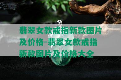 翡翠女款戒指新款图片及价格-翡翠女款戒指新款图片及价格大全