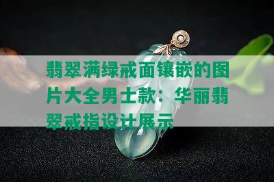 翡翠满绿戒面镶嵌的图片大全男士款：华丽翡翠戒指设计展示