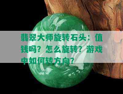 翡翠大师旋转石头：值钱吗？怎么旋转？游戏中如何转方向？