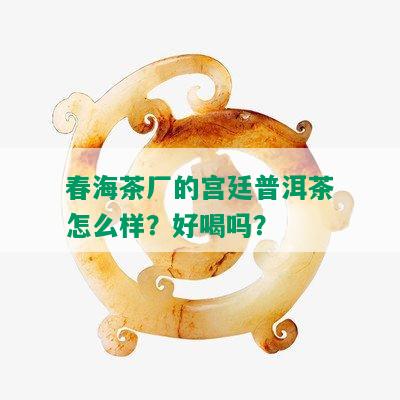 春海茶厂的宫廷普洱茶怎么样？好喝吗？