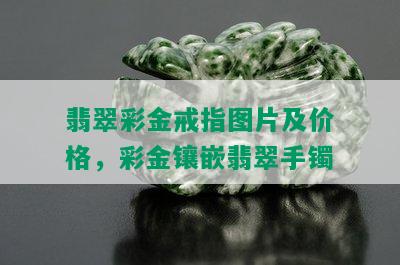 翡翠彩金戒指图片及价格，彩金镶嵌翡翠手镯