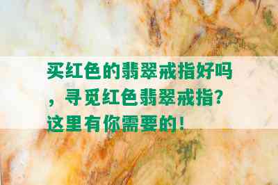 买红色的翡翠戒指好吗，寻觅红色翡翠戒指？这里有你需要的！