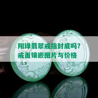 阳绿翡翠戒指封底吗？戒面镶嵌图片与价格