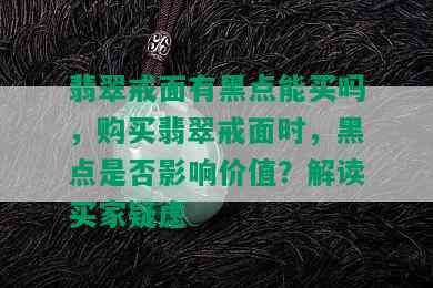 翡翠戒面有黑点能买吗，购买翡翠戒面时，黑点是否影响价值？解读买家疑虑